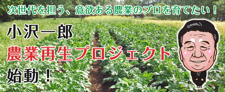 次世代を担う、意欲ある農業のプロを育てたい！小沢一郎　農業再生プロジェクト、始動！